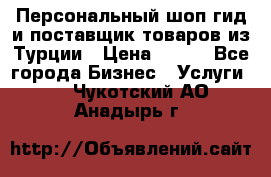 Персональный шоп-гид и поставщик товаров из Турции › Цена ­ 100 - Все города Бизнес » Услуги   . Чукотский АО,Анадырь г.